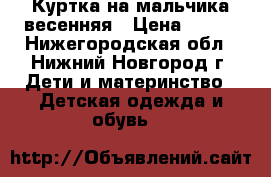 Куртка на мальчика весенняя › Цена ­ 900 - Нижегородская обл., Нижний Новгород г. Дети и материнство » Детская одежда и обувь   